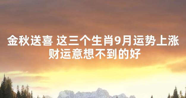 金秋送喜 这三个生肖9月运势上涨 财运意想不到的好